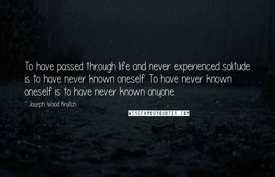 Joseph Wood Krutch Quotes: To have passed through life and never experienced solitude is to have never known oneself. To have never known oneself is to have never known anyone.