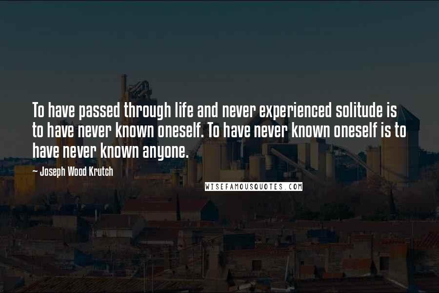 Joseph Wood Krutch Quotes: To have passed through life and never experienced solitude is to have never known oneself. To have never known oneself is to have never known anyone.