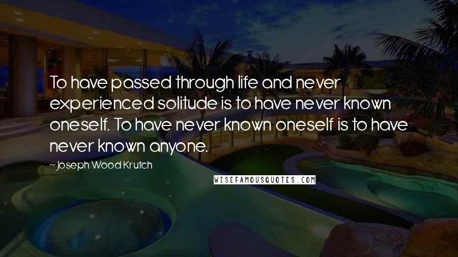 Joseph Wood Krutch Quotes: To have passed through life and never experienced solitude is to have never known oneself. To have never known oneself is to have never known anyone.