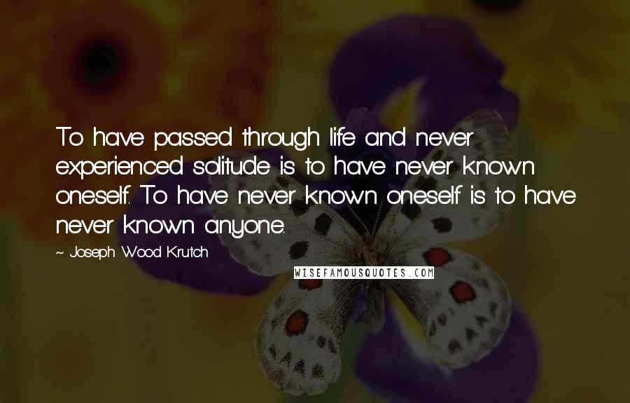 Joseph Wood Krutch Quotes: To have passed through life and never experienced solitude is to have never known oneself. To have never known oneself is to have never known anyone.