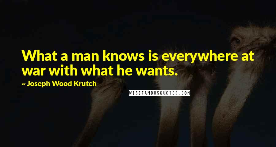 Joseph Wood Krutch Quotes: What a man knows is everywhere at war with what he wants.