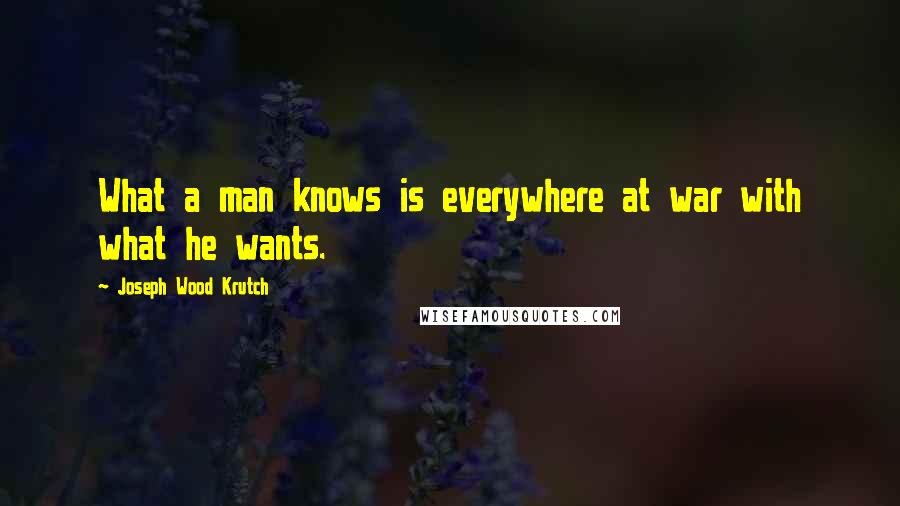 Joseph Wood Krutch Quotes: What a man knows is everywhere at war with what he wants.