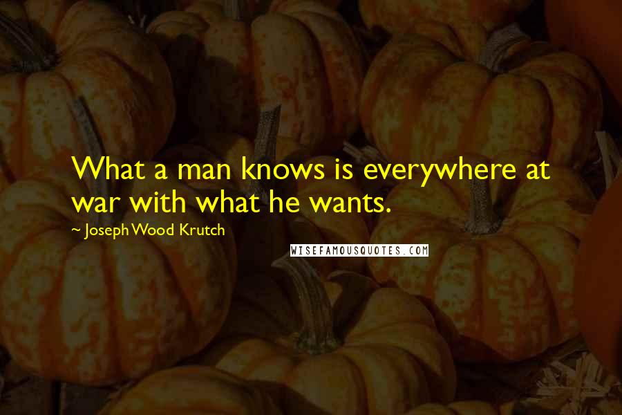 Joseph Wood Krutch Quotes: What a man knows is everywhere at war with what he wants.