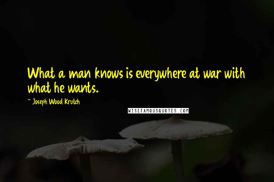 Joseph Wood Krutch Quotes: What a man knows is everywhere at war with what he wants.