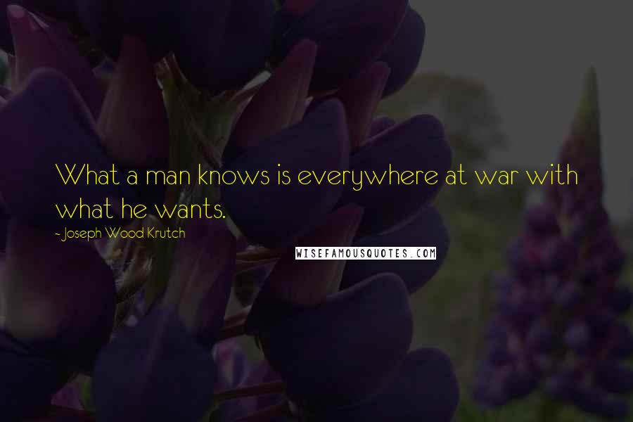 Joseph Wood Krutch Quotes: What a man knows is everywhere at war with what he wants.