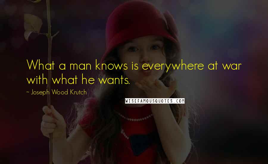 Joseph Wood Krutch Quotes: What a man knows is everywhere at war with what he wants.