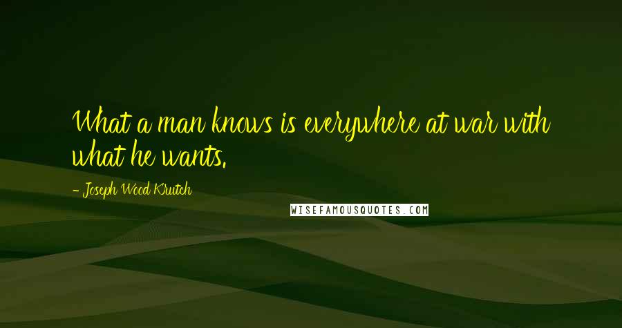 Joseph Wood Krutch Quotes: What a man knows is everywhere at war with what he wants.