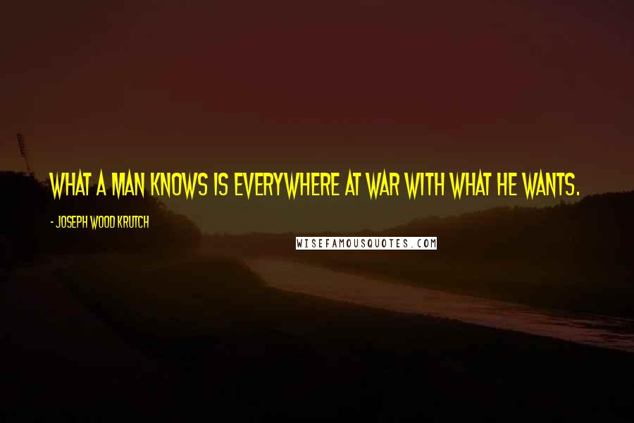 Joseph Wood Krutch Quotes: What a man knows is everywhere at war with what he wants.