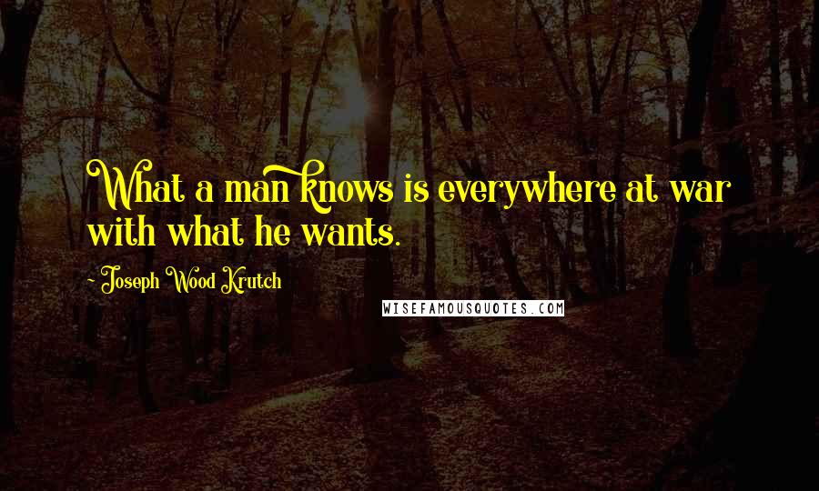 Joseph Wood Krutch Quotes: What a man knows is everywhere at war with what he wants.