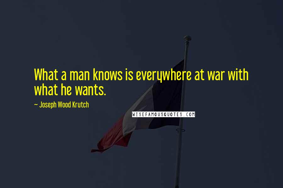 Joseph Wood Krutch Quotes: What a man knows is everywhere at war with what he wants.