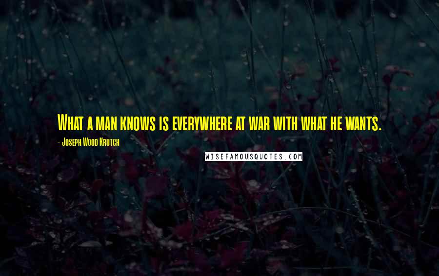 Joseph Wood Krutch Quotes: What a man knows is everywhere at war with what he wants.