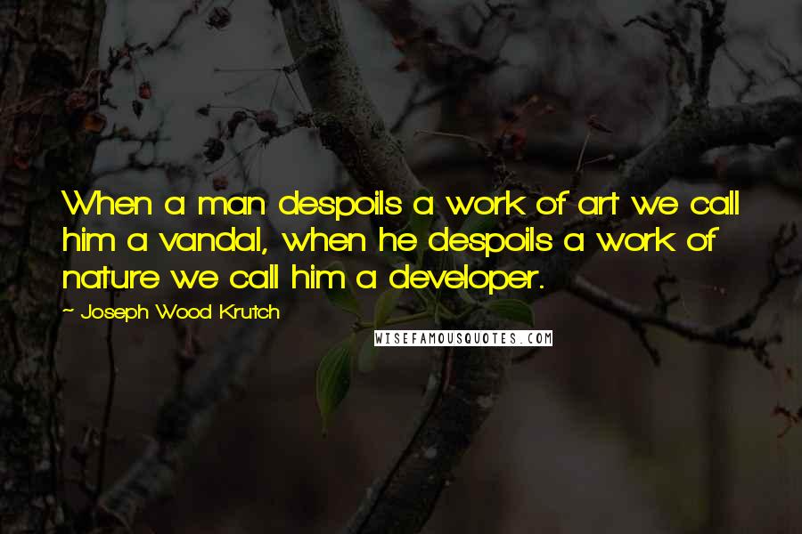 Joseph Wood Krutch Quotes: When a man despoils a work of art we call him a vandal, when he despoils a work of nature we call him a developer.