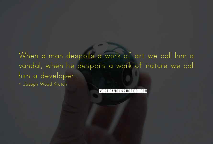 Joseph Wood Krutch Quotes: When a man despoils a work of art we call him a vandal, when he despoils a work of nature we call him a developer.