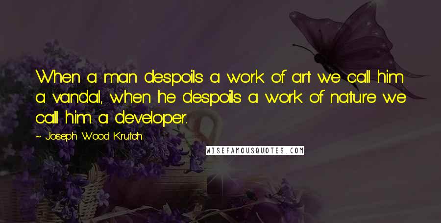 Joseph Wood Krutch Quotes: When a man despoils a work of art we call him a vandal, when he despoils a work of nature we call him a developer.