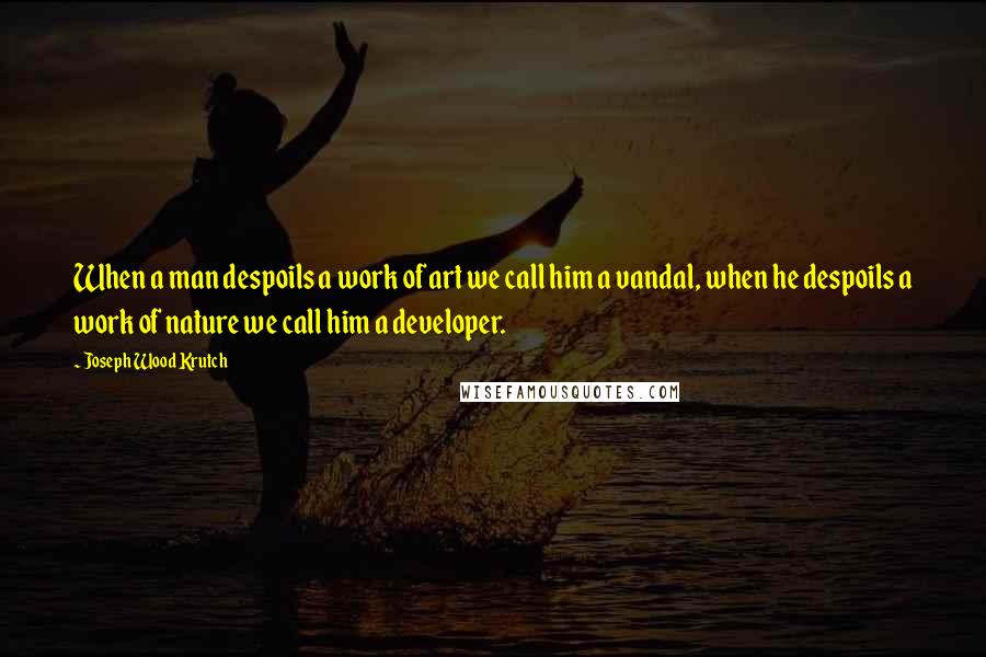 Joseph Wood Krutch Quotes: When a man despoils a work of art we call him a vandal, when he despoils a work of nature we call him a developer.