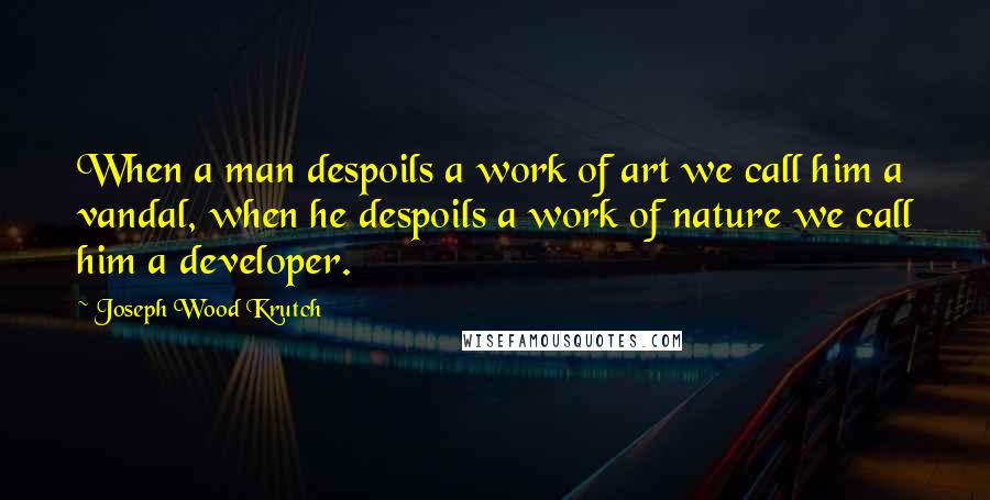 Joseph Wood Krutch Quotes: When a man despoils a work of art we call him a vandal, when he despoils a work of nature we call him a developer.