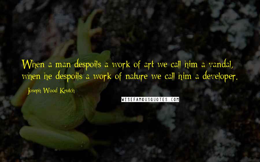 Joseph Wood Krutch Quotes: When a man despoils a work of art we call him a vandal, when he despoils a work of nature we call him a developer.