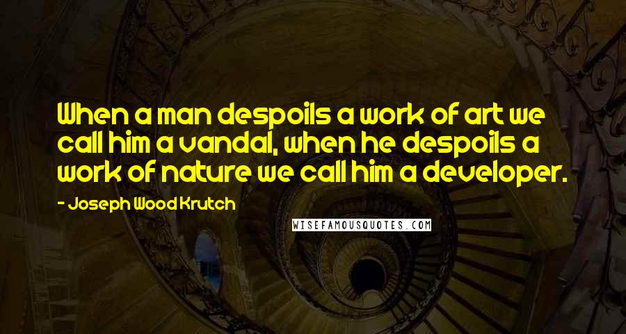 Joseph Wood Krutch Quotes: When a man despoils a work of art we call him a vandal, when he despoils a work of nature we call him a developer.