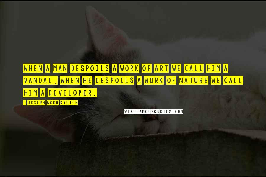 Joseph Wood Krutch Quotes: When a man despoils a work of art we call him a vandal, when he despoils a work of nature we call him a developer.