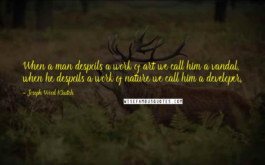 Joseph Wood Krutch Quotes: When a man despoils a work of art we call him a vandal, when he despoils a work of nature we call him a developer.