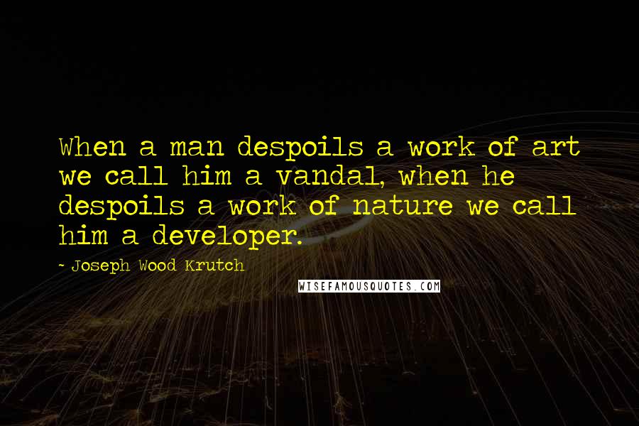 Joseph Wood Krutch Quotes: When a man despoils a work of art we call him a vandal, when he despoils a work of nature we call him a developer.