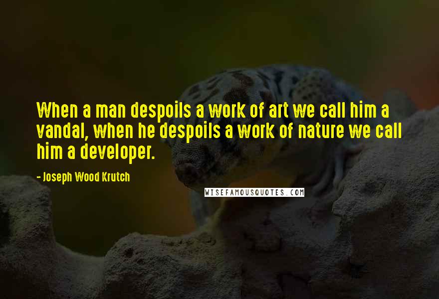 Joseph Wood Krutch Quotes: When a man despoils a work of art we call him a vandal, when he despoils a work of nature we call him a developer.