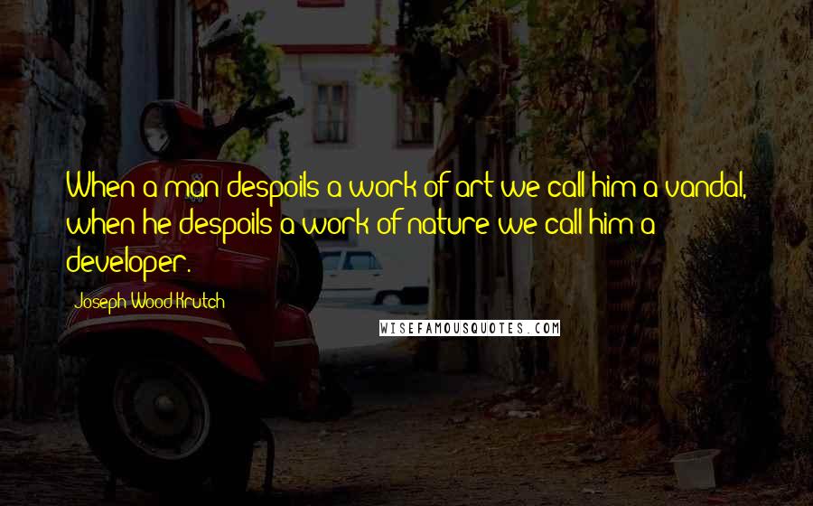 Joseph Wood Krutch Quotes: When a man despoils a work of art we call him a vandal, when he despoils a work of nature we call him a developer.