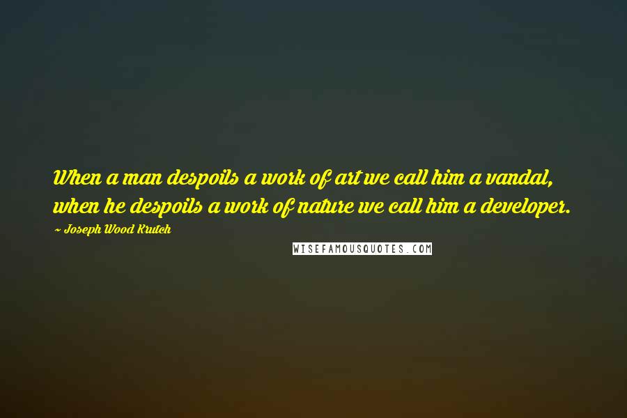 Joseph Wood Krutch Quotes: When a man despoils a work of art we call him a vandal, when he despoils a work of nature we call him a developer.