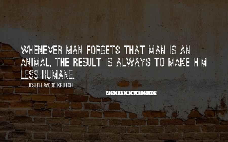 Joseph Wood Krutch Quotes: Whenever man forgets that man is an animal, the result is always to make him less humane.