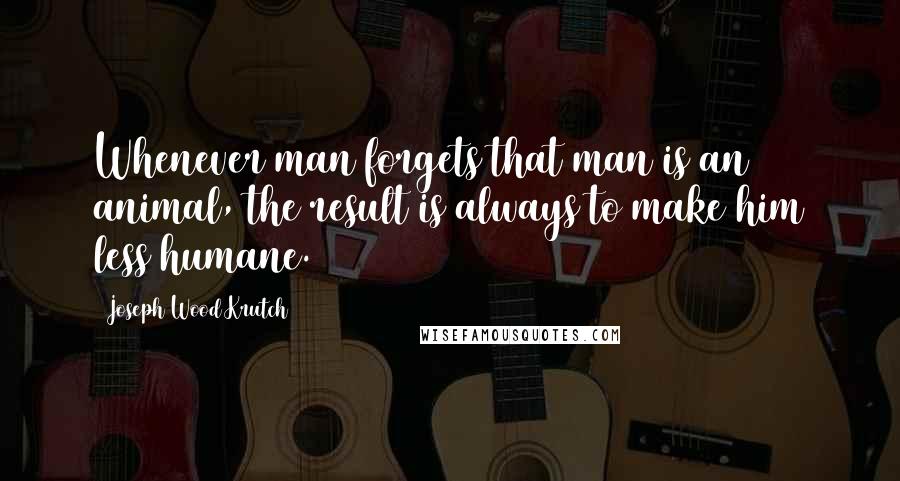 Joseph Wood Krutch Quotes: Whenever man forgets that man is an animal, the result is always to make him less humane.