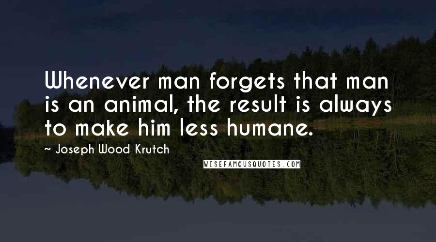 Joseph Wood Krutch Quotes: Whenever man forgets that man is an animal, the result is always to make him less humane.