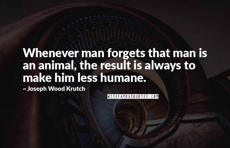 Joseph Wood Krutch Quotes: Whenever man forgets that man is an animal, the result is always to make him less humane.