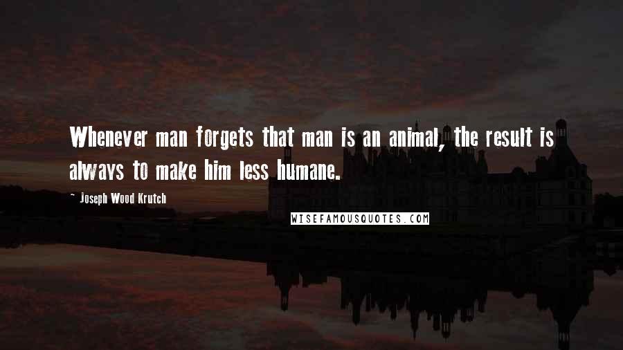 Joseph Wood Krutch Quotes: Whenever man forgets that man is an animal, the result is always to make him less humane.
