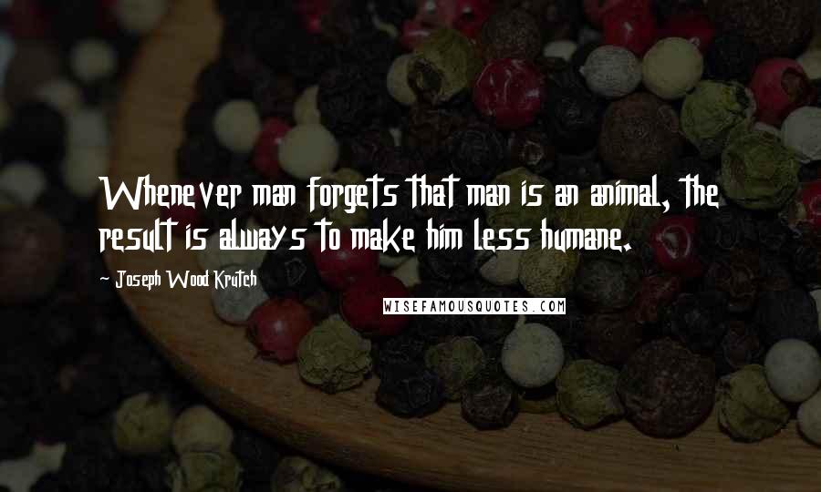 Joseph Wood Krutch Quotes: Whenever man forgets that man is an animal, the result is always to make him less humane.