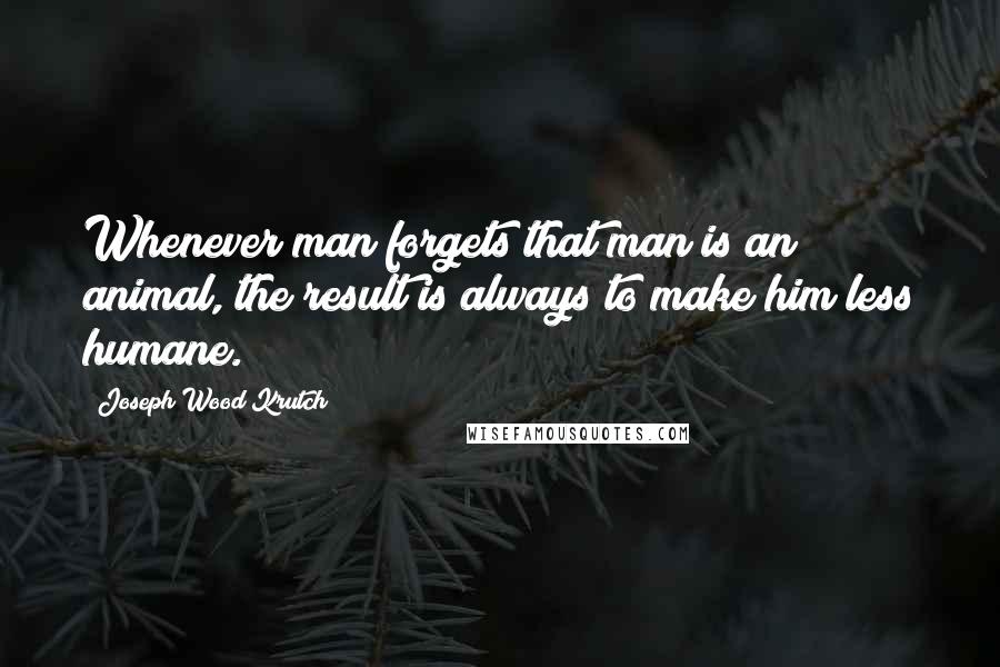 Joseph Wood Krutch Quotes: Whenever man forgets that man is an animal, the result is always to make him less humane.