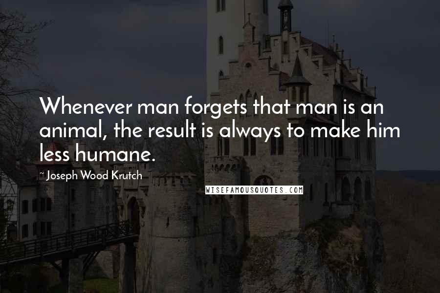 Joseph Wood Krutch Quotes: Whenever man forgets that man is an animal, the result is always to make him less humane.