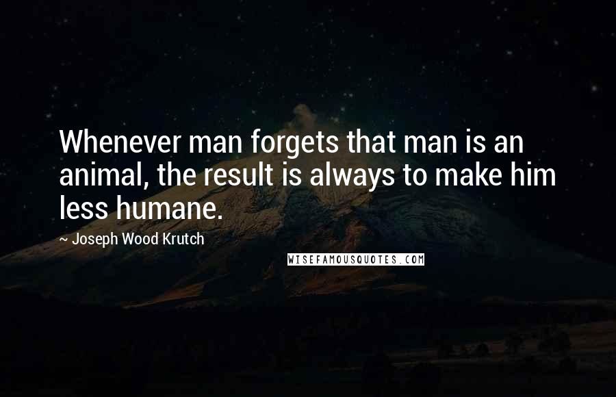 Joseph Wood Krutch Quotes: Whenever man forgets that man is an animal, the result is always to make him less humane.