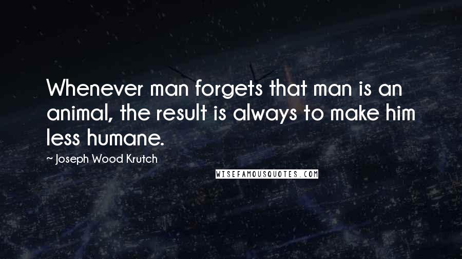 Joseph Wood Krutch Quotes: Whenever man forgets that man is an animal, the result is always to make him less humane.