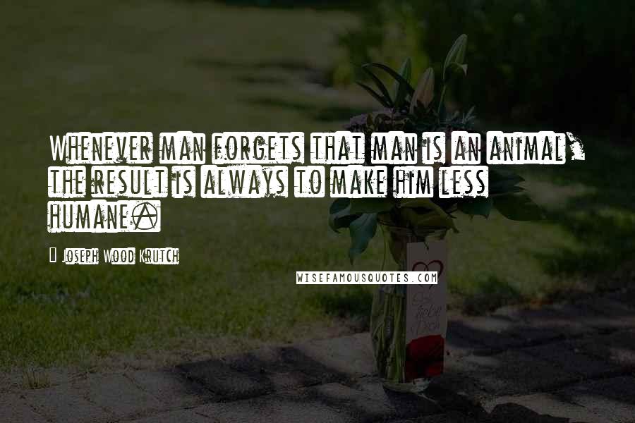 Joseph Wood Krutch Quotes: Whenever man forgets that man is an animal, the result is always to make him less humane.