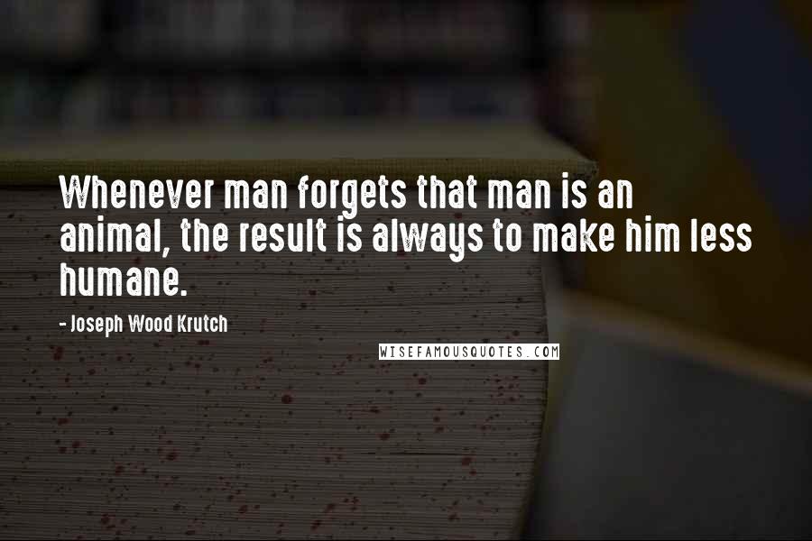 Joseph Wood Krutch Quotes: Whenever man forgets that man is an animal, the result is always to make him less humane.