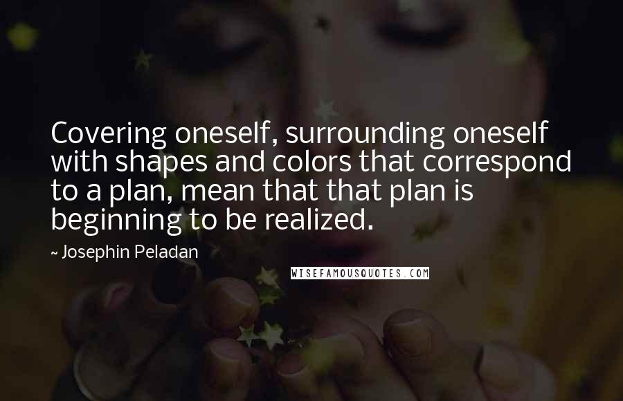 Josephin Peladan Quotes: Covering oneself, surrounding oneself with shapes and colors that correspond to a plan, mean that that plan is beginning to be realized.