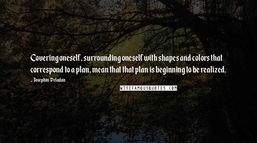 Josephin Peladan Quotes: Covering oneself, surrounding oneself with shapes and colors that correspond to a plan, mean that that plan is beginning to be realized.