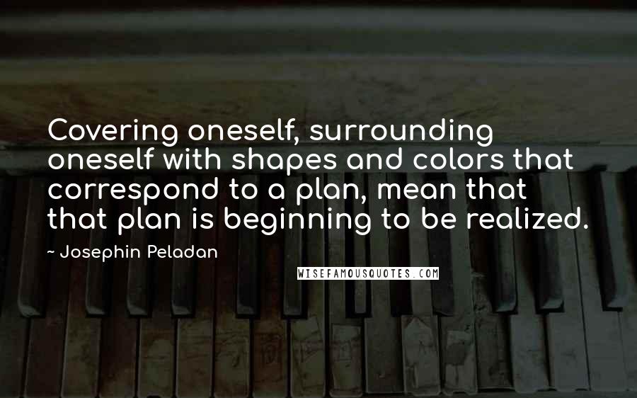 Josephin Peladan Quotes: Covering oneself, surrounding oneself with shapes and colors that correspond to a plan, mean that that plan is beginning to be realized.