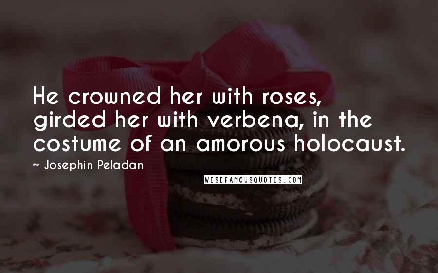 Josephin Peladan Quotes: He crowned her with roses, girded her with verbena, in the costume of an amorous holocaust.