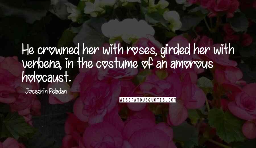 Josephin Peladan Quotes: He crowned her with roses, girded her with verbena, in the costume of an amorous holocaust.