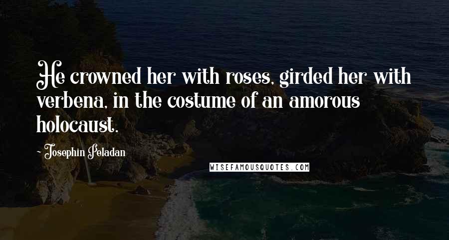 Josephin Peladan Quotes: He crowned her with roses, girded her with verbena, in the costume of an amorous holocaust.