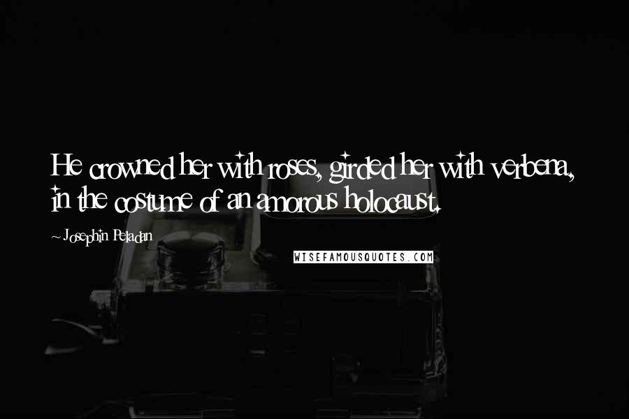 Josephin Peladan Quotes: He crowned her with roses, girded her with verbena, in the costume of an amorous holocaust.