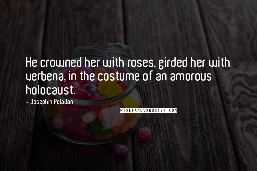 Josephin Peladan Quotes: He crowned her with roses, girded her with verbena, in the costume of an amorous holocaust.