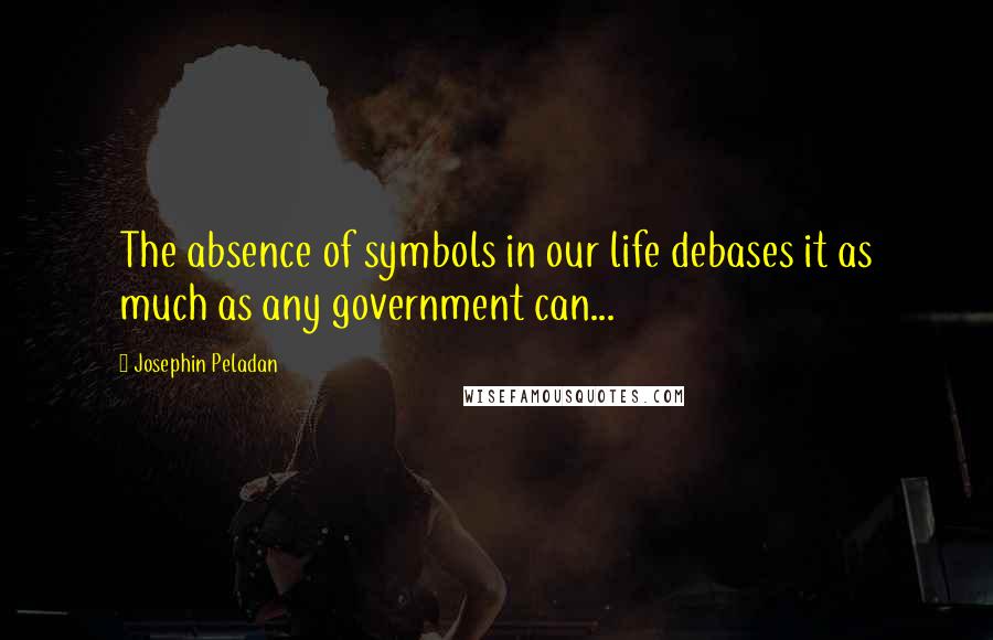 Josephin Peladan Quotes: The absence of symbols in our life debases it as much as any government can...