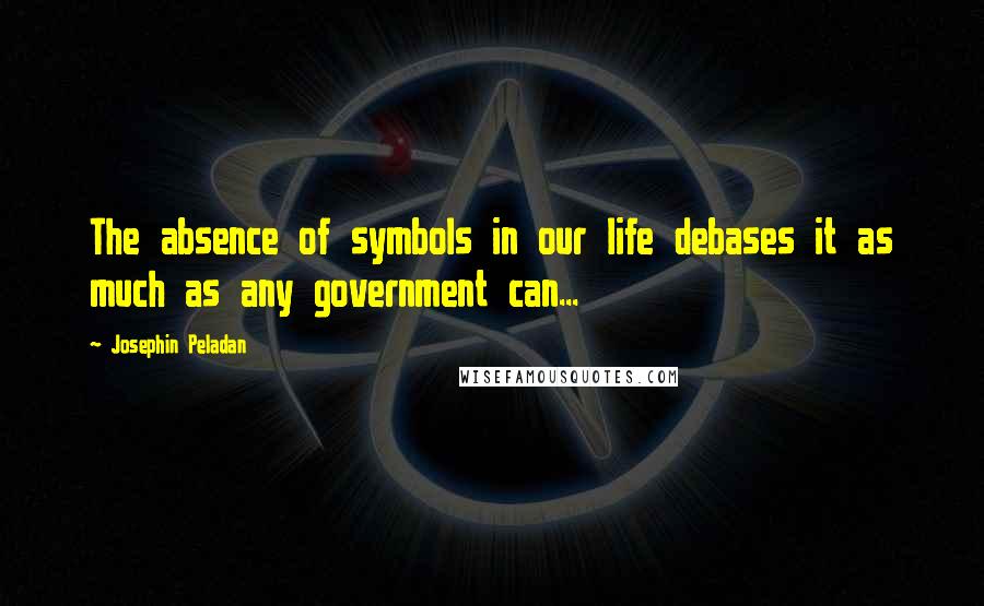 Josephin Peladan Quotes: The absence of symbols in our life debases it as much as any government can...